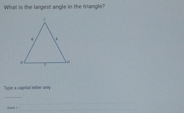 What is the largest angle in the triangle? 
Type a capital letter only. 
_ 
Blank 1