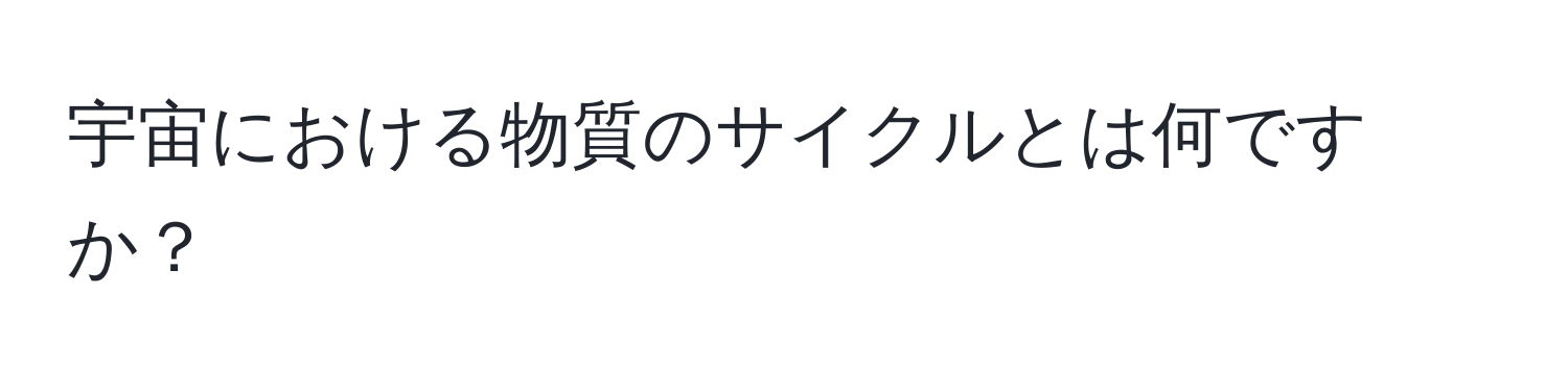 宇宙における物質のサイクルとは何ですか？