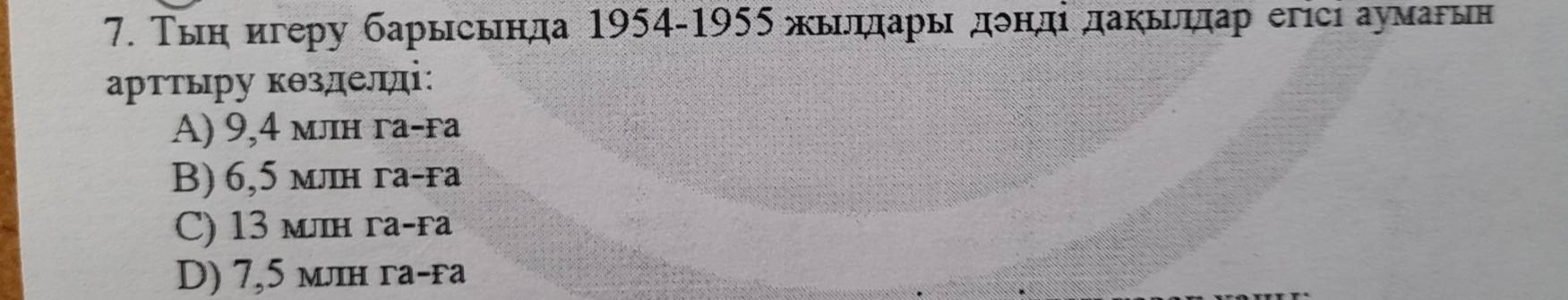 Тыη игеру барысьнда 1954-1955 жыιδηдарьη дδндί даκьрηπар егісі аумагьн
арттыру кθзделді:
A) 9,4 млн га-га
B) 6,5 млн га-га
C) 13 млн га-га
D) 7,5 млн га-га