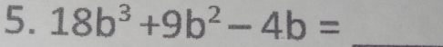 18b^3+9b^2-4b= _