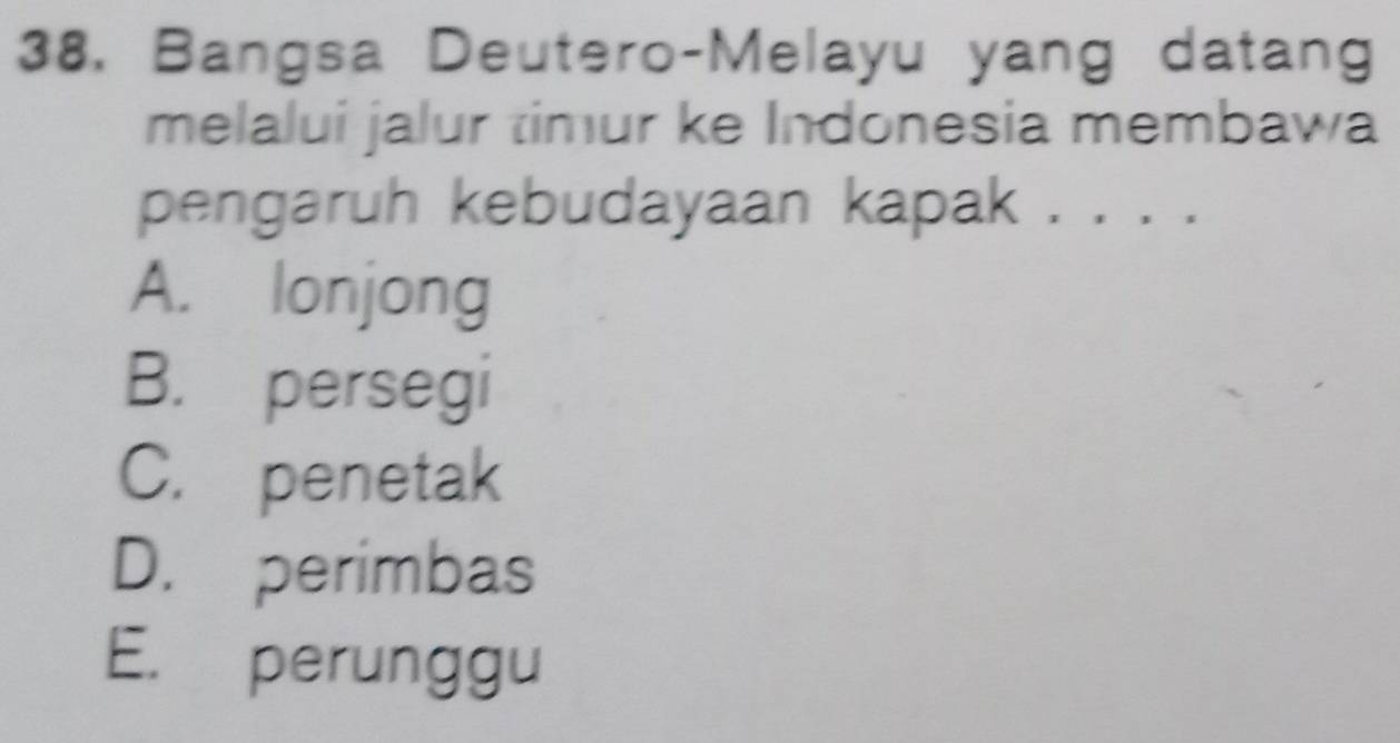 Bangsa Deutero-Melayu yang datang
melalui jalur timur ke Indonesia membawa
pengaruh kebudayaan kapak . . . .
A. lonjong
B. persegi
C. penetak
D. perimbas
E. perunggu