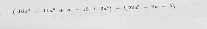 (16a^4-11a^5+a-15+3a^2)-(23a^3-9a-4)