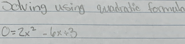 Oolving using quadratic formala
0=2x^2-6x+3