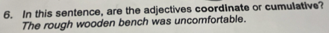 In this sentence, are the adjectives coordinate or cumulative? 
The rough wooden bench was uncomfortable.