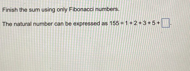 Finish the sum using only Fibonacci numbers. 
The natural number can be expressed as 155=1+2+3+5+□.