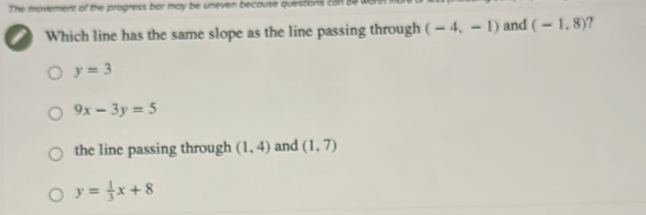 The movement of the progress bar may be uneven because questions 254 83 wohn i
Which line has the same slope as the line passing through (-4,-1) and (-1,8) 2
y=3
9x-3y=5
the line passing through (1,4) and (1,7)
y= 1/3 x+8