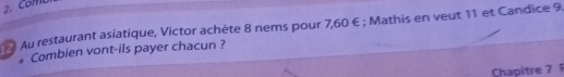 Com 
2 Au restaurant asiatique, Victor achète 8 nems pour 7,60 €; Mathis en veut 11 et Candice 9
# Combien vont-ils payer chacun ? 
Chapitre 7