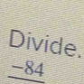 Divide.
_ -84