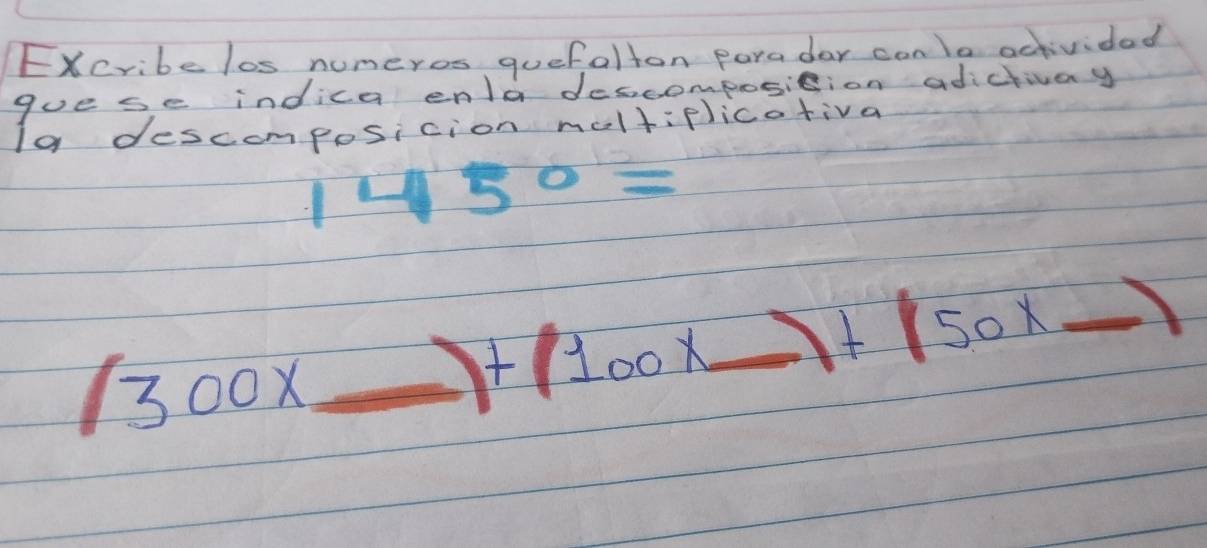 Excribe los numeros quefalton paradar can lo activided 
guese indica enld descomposision adictivay 
19 descomposicion moltiplicotiva
1450=
(300* _ )+(100* _ )+(50* _ )