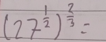 (27^(frac 1)2)^ 2/3 =