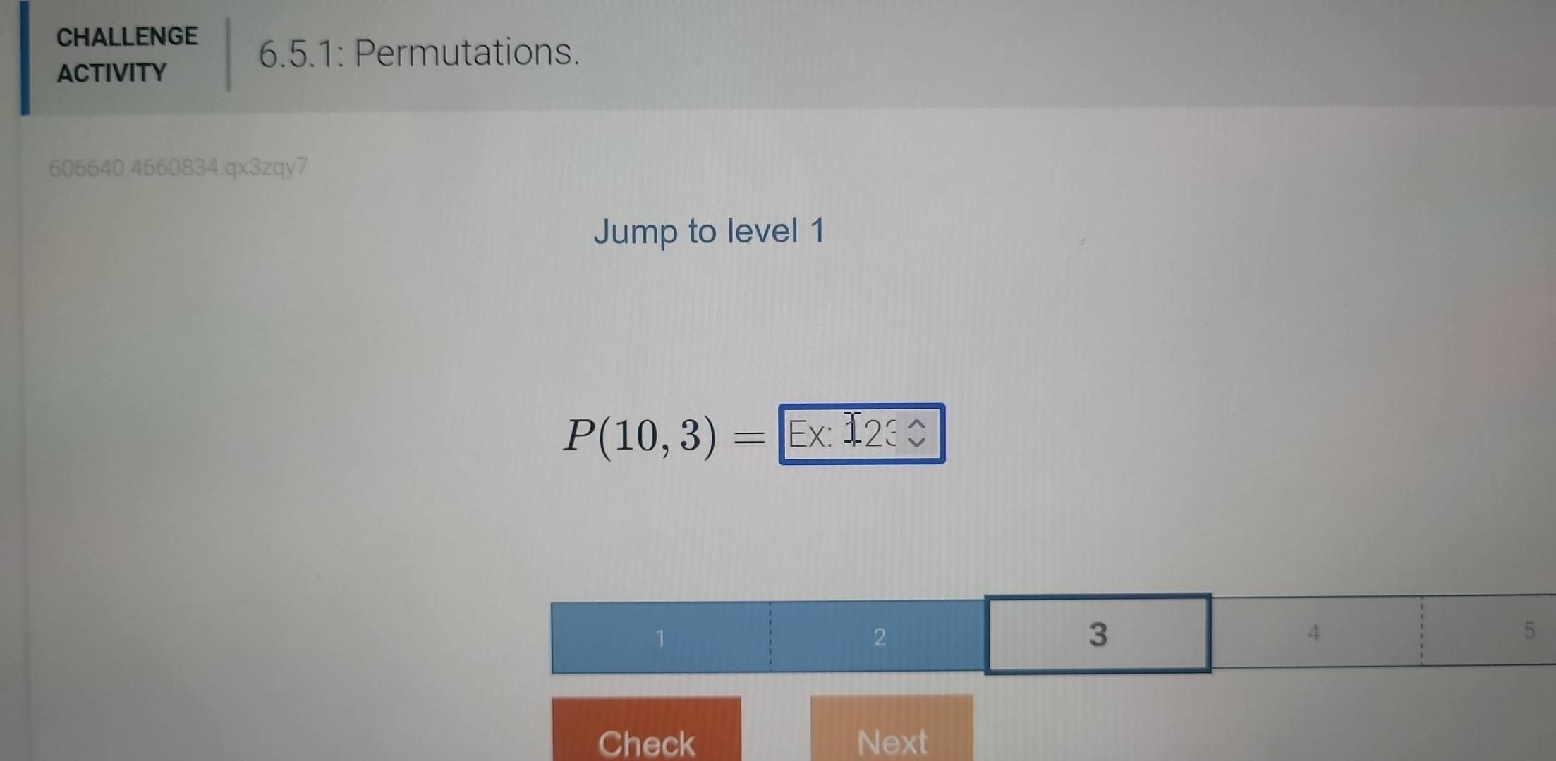 CHALLENGE
6.5.1: Permutations.
ACTIVITY
606640.4660834.qx3zqy7
Jump to level 1
P(10,3)= Ex: I 2/ _v
1
2
3
4
5
Check Next