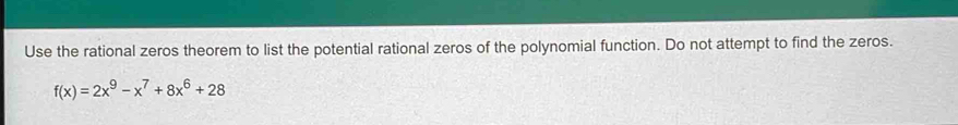 Use the rational zeros theorem to list the potential rational zeros of the polynomial function. Do not attempt to find the zeros.
f(x)=2x^9-x^7+8x^6+28