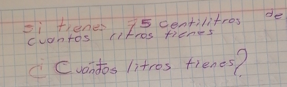 si fiene 7 centilitros de 
cvantos lithos ficnes 
Cuandos 1itros fienes?