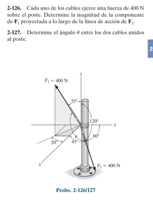 2-126. Cada uno de los cables ejerce una fuerza de 400 N
sobre el poste. Determine la magnitud de la componente
de F_1 proyectada a lo largo de la línea de acción de F_2.
2-127. Determine el ángulo θ entre los dos cables unidos
al poste.
2
Probs. 2-126/127