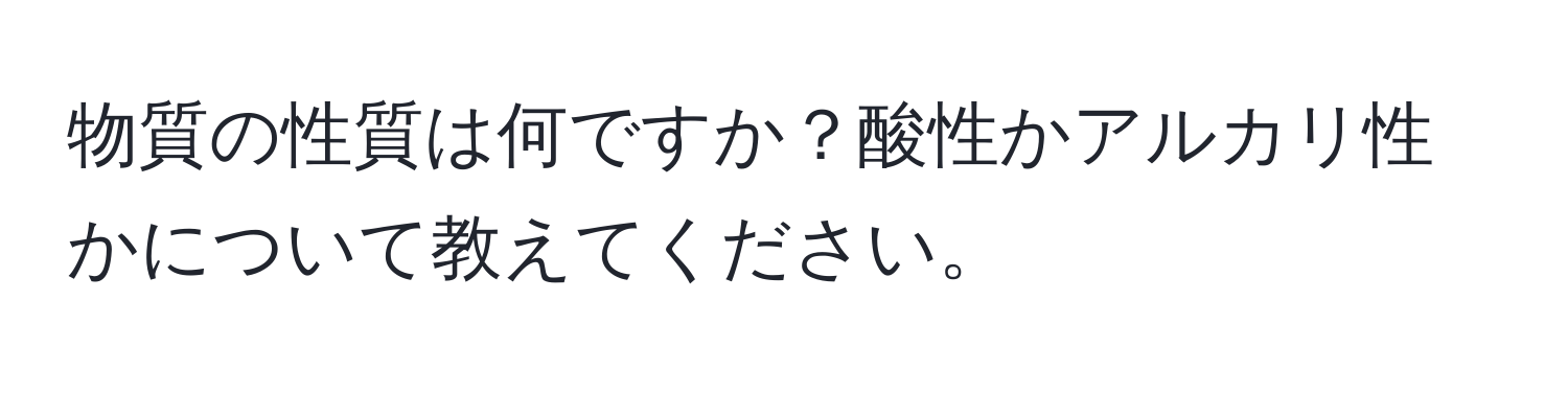 物質の性質は何ですか？酸性かアルカリ性かについて教えてください。