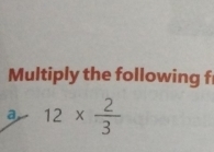 Multiply the following f 
a 12*  2/3 