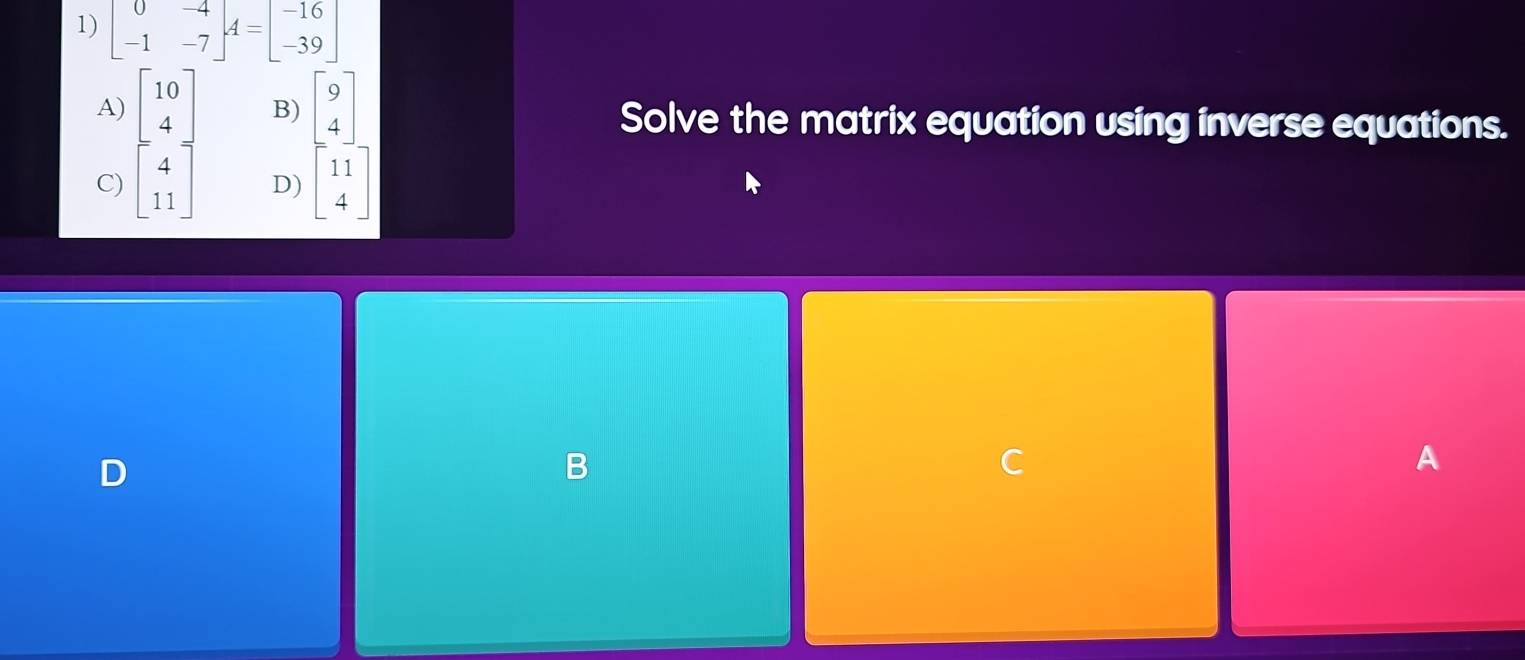 C) 
B) beginbmatrix 9 4endbmatrix Solve the matrix equation using inverse equations.
D) beginbmatrix 11 4endbmatrix
D
C
A