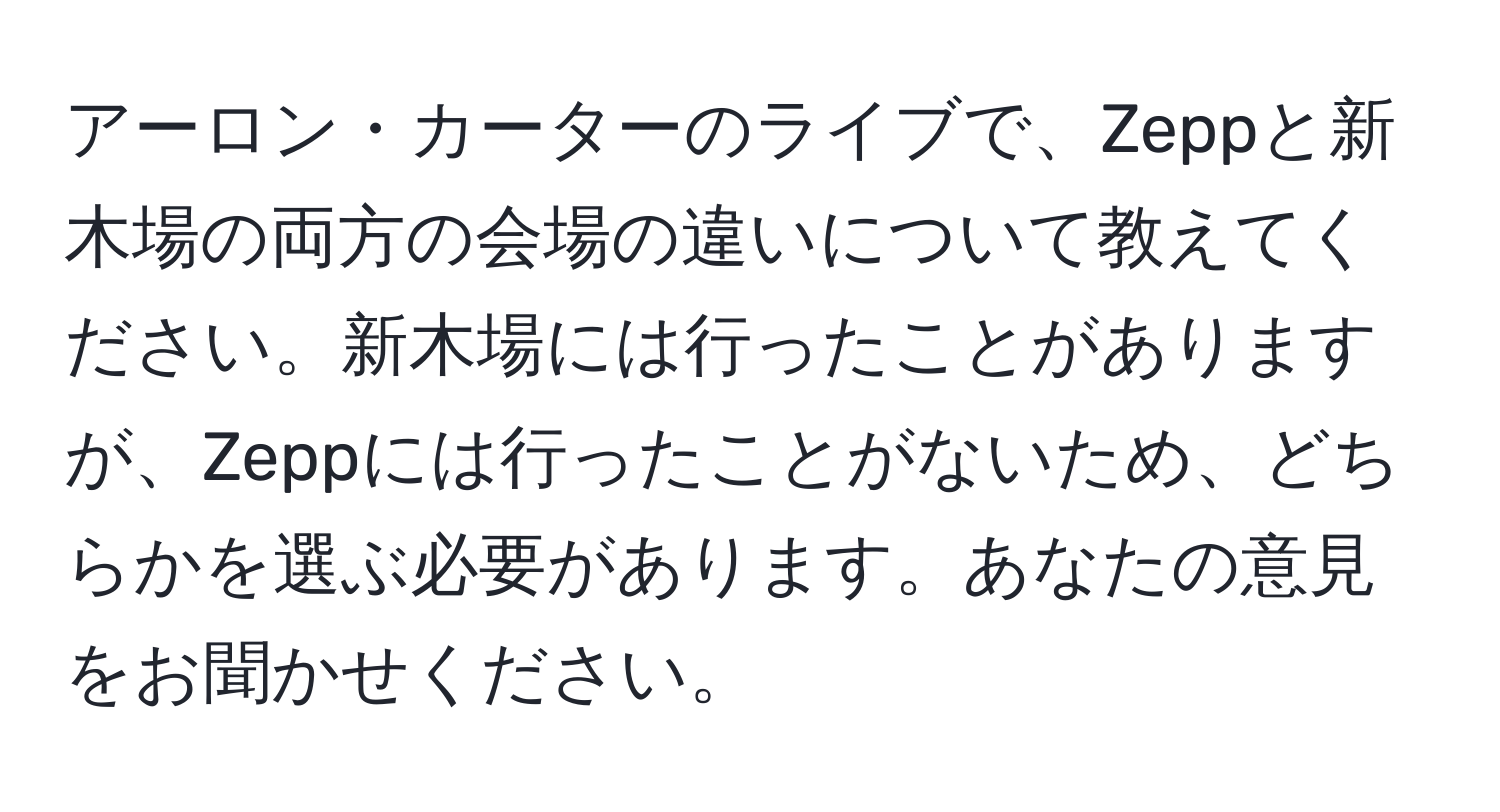 アーロン・カーターのライブで、Zeppと新木場の両方の会場の違いについて教えてください。新木場には行ったことがありますが、Zeppには行ったことがないため、どちらかを選ぶ必要があります。あなたの意見をお聞かせください。