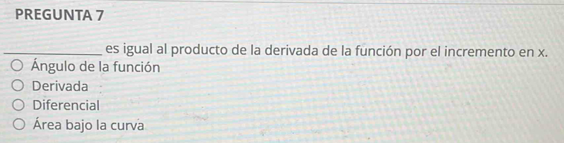 PREGUNTA 7
_es igual al producto de la derivada de la función por el incremento en x.
Ángulo de la función
Derivada
Diferencial
Área bajo la curva