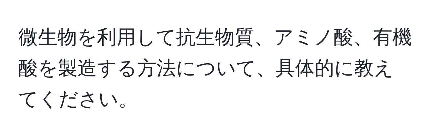 微生物を利用して抗生物質、アミノ酸、有機酸を製造する方法について、具体的に教えてください。