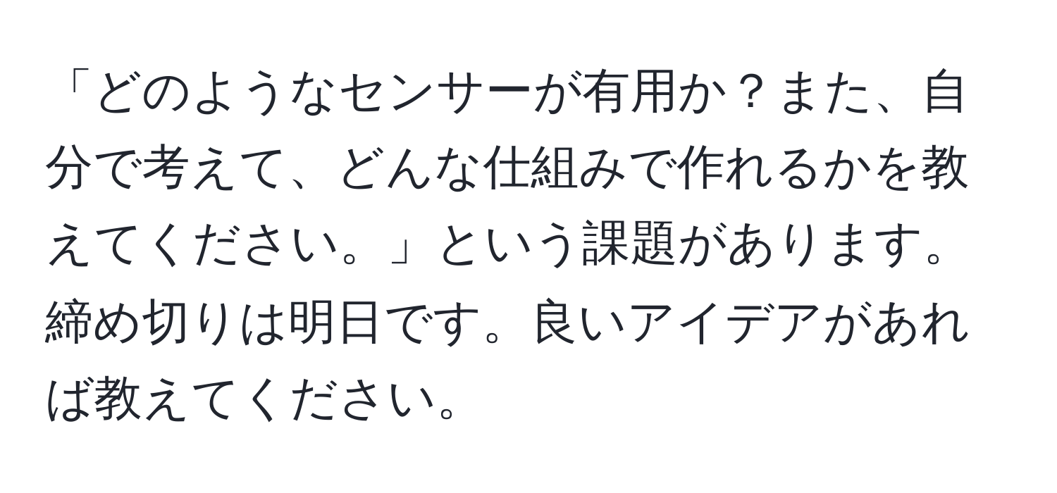 「どのようなセンサーが有用か？また、自分で考えて、どんな仕組みで作れるかを教えてください。」という課題があります。締め切りは明日です。良いアイデアがあれば教えてください。