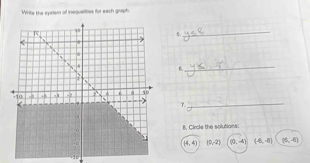 Write the system of inequalities for each graph.
5.
_
6.
_
7.
_
8. Circle the solutions:
(4,4) (0,-2) (0,-4) (-6,-8) (6,-6)
-10