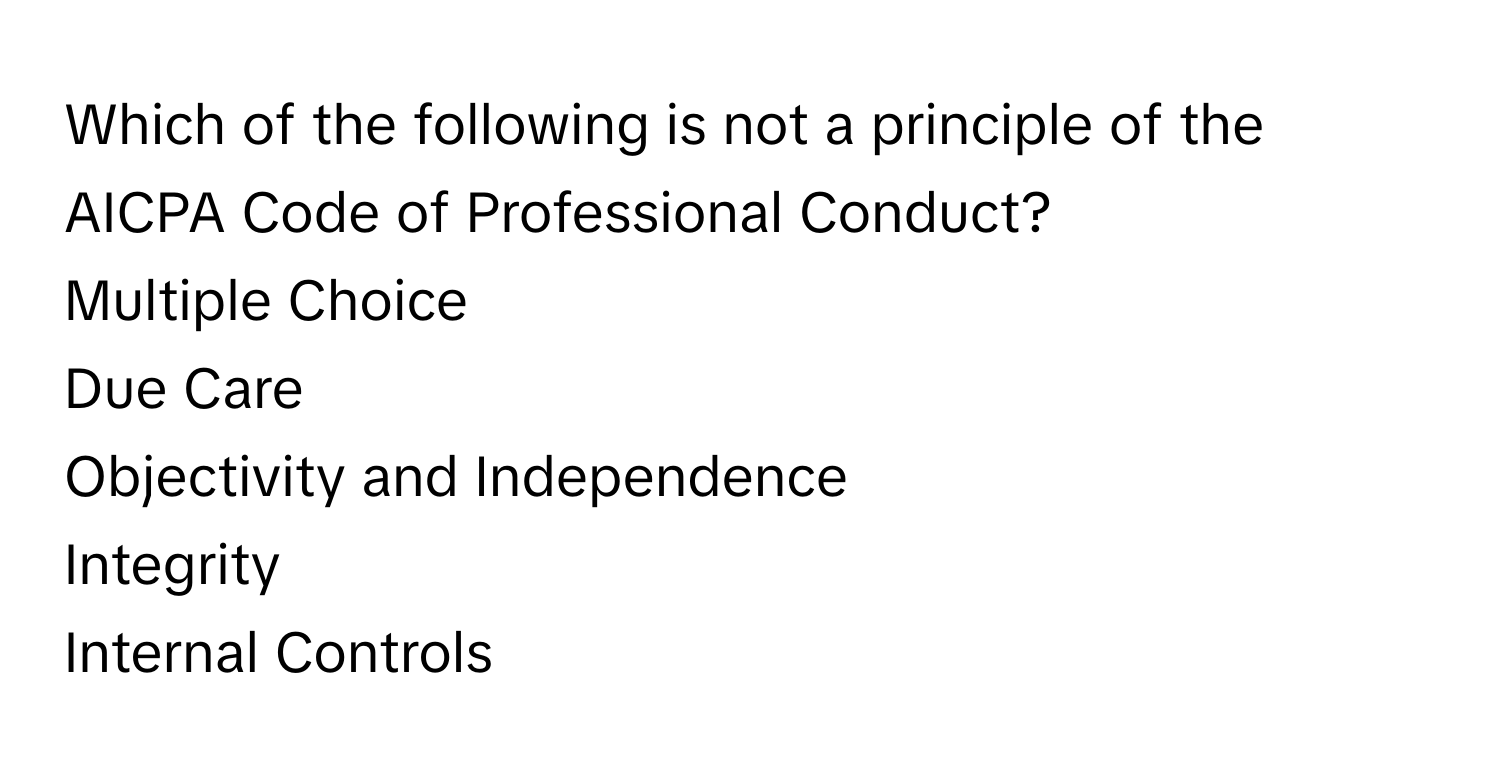 Which of the following is not a principle of the AICPA Code of Professional Conduct?
Multiple Choice
Due Care
Objectivity and Independence
Integrity
Internal Controls