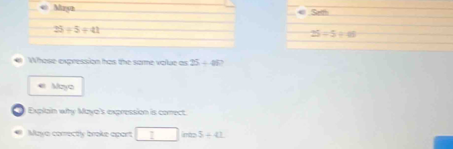 Mayn « Selth
25+5/ 41
25=5/ 48
Whose expression has the same volue as 25+49? 
Mayo 
Explain why Maya's expression is correct. 
Maya correcty broke apart □ int 5+41