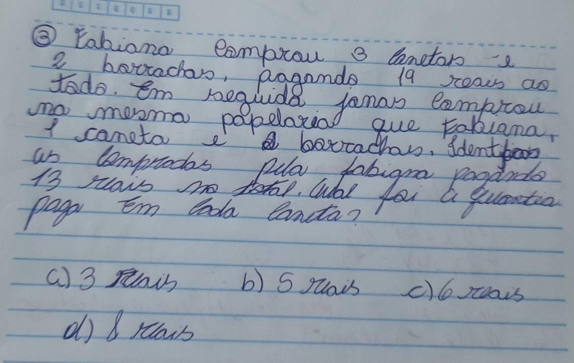 ③ tabiona comptow 3 Canetor 2
2 bottachs, poganda 19 seads as
todo. em beglide jonans comptow
no mooma papeloxio gue toblana
I cameto e barcachas, sdentboos
un Comprtodos pua, fabigra pooaods
13 rlars no to, Wat foi a quantin
paga Em boda Cancta?
b) 5 quais
( ) 3 mi c) 6reais
d) 8 rlous