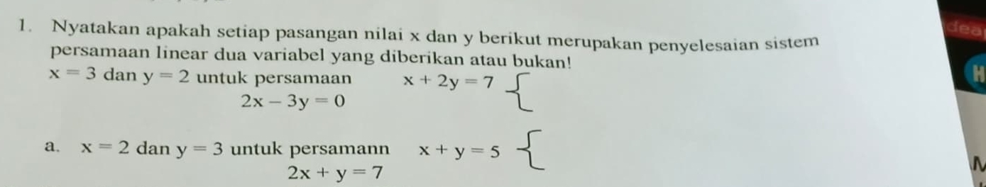 deal 
1. Nyatakan apakah setiap pasangan nilai x dan y berikut merupakan penyelesaian sistem 
persamaan linear dua variabel yang diberikan atau bukan!
x=3 dan y=2 untuk persamaan x+2y=7
H
2x-3y=0
a. x=2dany=3 untuk persamann x+y=5 overline 
2x+y=7