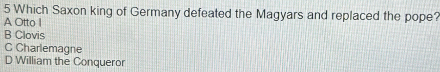 Which Saxon king of Germany defeated the Magyars and replaced the pope?
A Otto I
B Clovis
C Charlemagne
D William the Conqueror