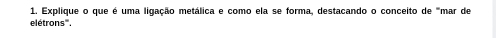 Explique o que é uma ligação metálica e como ela se forma, destacando o conceito de '''mar de 
elétrons'''.