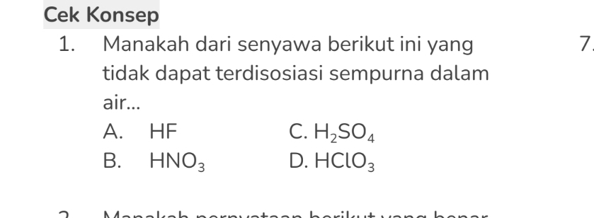 Cek Konsep
1. Manakah dari senyawa berikut ini yang 7
tidak dapat terdisosiasi sempurna dalam
air...
A. HF C. H_2SO_4
B. HNO_3 D. HClO_3