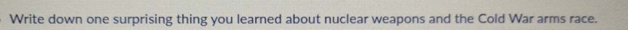 Write down one surprising thing you learned about nuclear weapons and the Cold War arms race.