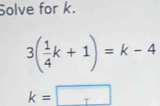 Solve for k.
3( 1/4 k+1)=k-4
k=□