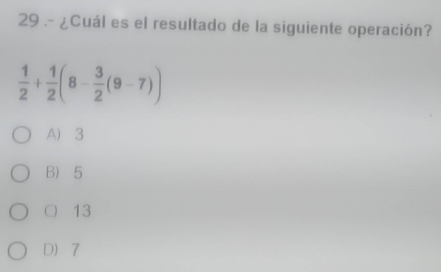 29 .- ¿Cuál es el resultado de la siguiente operación?
 1/2 + 1/2 (8- 3/2 (9-7))
A) 3
B 5
13
D 7