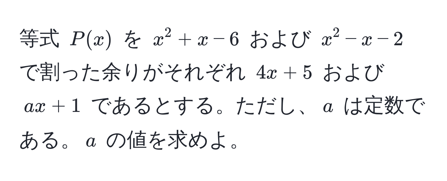 等式 $P(x)$ を $x^2 + x - 6$ および $x^2 - x - 2$ で割った余りがそれぞれ $4x + 5$ および $ax + 1$ であるとする。ただし、$a$ は定数である。$a$ の値を求めよ。