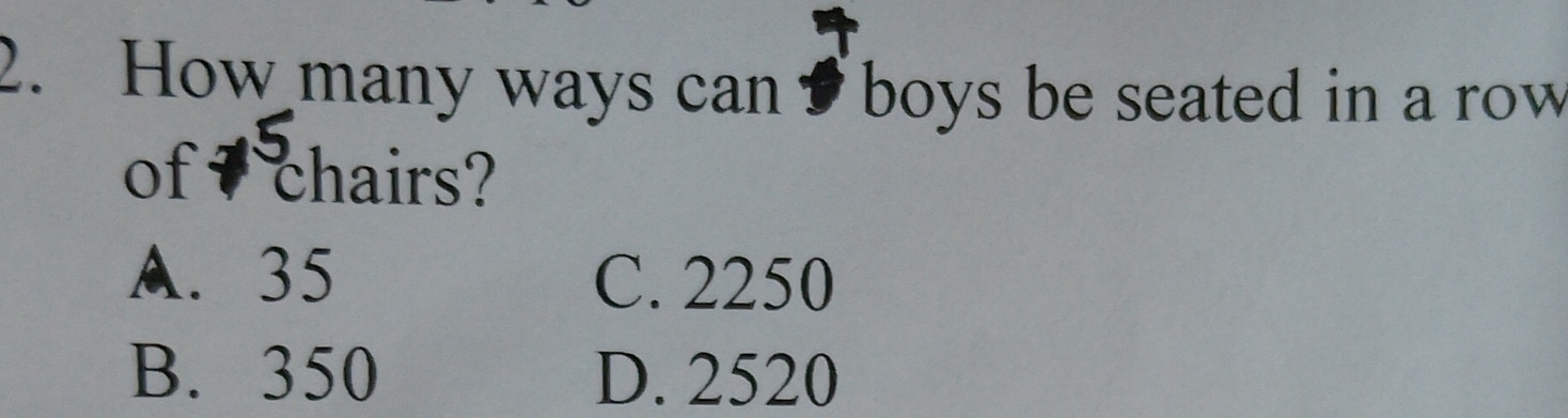 How many ways can boys be seated in a row
of chairs?
A. 35 C. 2250
B. 350 D. 2520