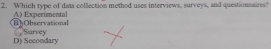 Which type of data collection method uses interviews, surveys, and questionnaires?
A) Experimental
BObservational
Survey
D) Secondary