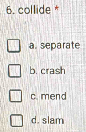 collide *
a. separate
b. crash
c. mend
d. slam