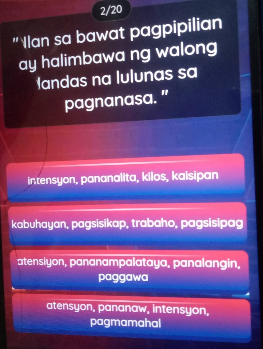 2/20
"Ilan sa bawat pagpipilian
ay halimbawa ng walong
andas na lulunas sa
pagnanasa. ”
intensyon, pananalita, kilos, kaisipan
kabuhayan, pagsisikap, trabaho, pagsisipag
atensiyon, pananampalataya, panalangin,
paggawa
atensyon, pananaw, intensyon,
pagmamahal