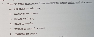 Convert time measures from smaller to larger units, and vice versa: 
a. seconds to minutes, 
b. minutes to hours, 
c. hours to days, 
d. days to weeks
e. weeks to months, and 
f. months to years.