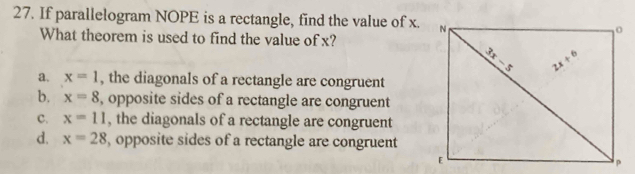 If parallelogram NOPE is a rectangle, find the value of x.
What theorem is used to find the value of x?
a. x=1 , the diagonals of a rectangle are congruent
b. x=8 , opposite sides of a rectangle are congruent
c. x=11 , the diagonals of a rectangle are congruent
d. x=28 , opposite sides of a rectangle are congruent