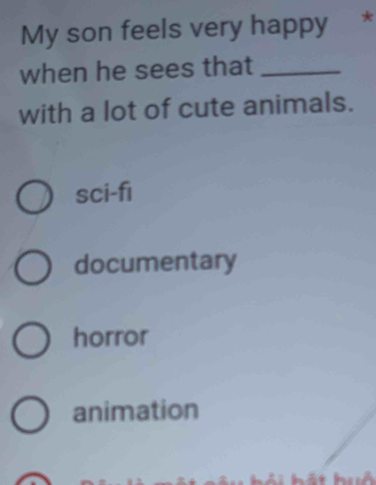 My son feels very happy *
when he sees that_
with a lot of cute animals.
sci-fi
documentary
horror
animation