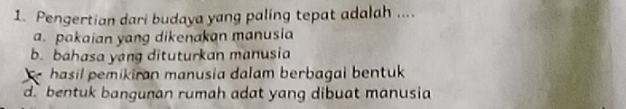 Pengertian dari budaya yang paling tepat adalah ....
a pakaian yang dikenakan manusia
b. bahasa yang dituturkan manusia
hasil pemikiran manusia dalam berbagai bentuk
d bentuk bangunan rumah adat yang dibuat manusia