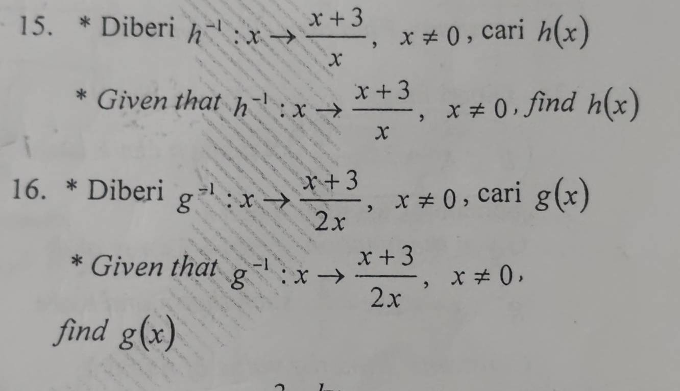 Diberi h^(-1):xto  (x+3)/x , x!= 0 , cari h(x)
* Given that h^(-1):xto  (x+3)/x , x!= 0 , find h(x)
16. * Diberi g^(-1):xto  (x+3)/2x , x!= 0, □  carig(x)
* Given that g^(-1):xto  (x+3)/2x , x!= 0, 
find g(x)