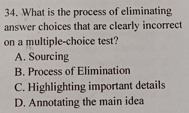 What is the process of eliminating
answer choices that are clearly incorrect
on a multiple-choice test?
A. Sourcing
B. Process of Elimination
C. Highlighting important details
D. Annotating the main idea