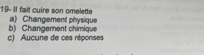 19- II fait cuire son omelette
a) Changement physique
b) Changement chimique
c) Aucune de ces réponses