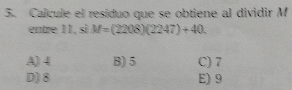 Calcule el residuo que se obtiene al dividir M
entre 11, si M=(2208)(2247)+40.
A) 4 B) 5 C) 7
D) 8 E) 9