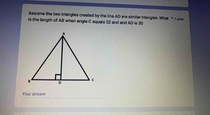 Assume the two triangles created by the line AD are similar triangles. What * 1 point 
is the length of AB when angle C equals 52 and and AD is 30
Your answer